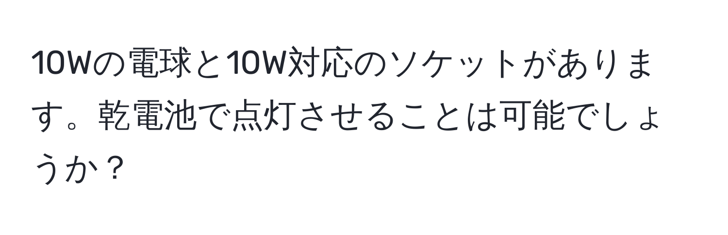 10Wの電球と10W対応のソケットがあります。乾電池で点灯させることは可能でしょうか？