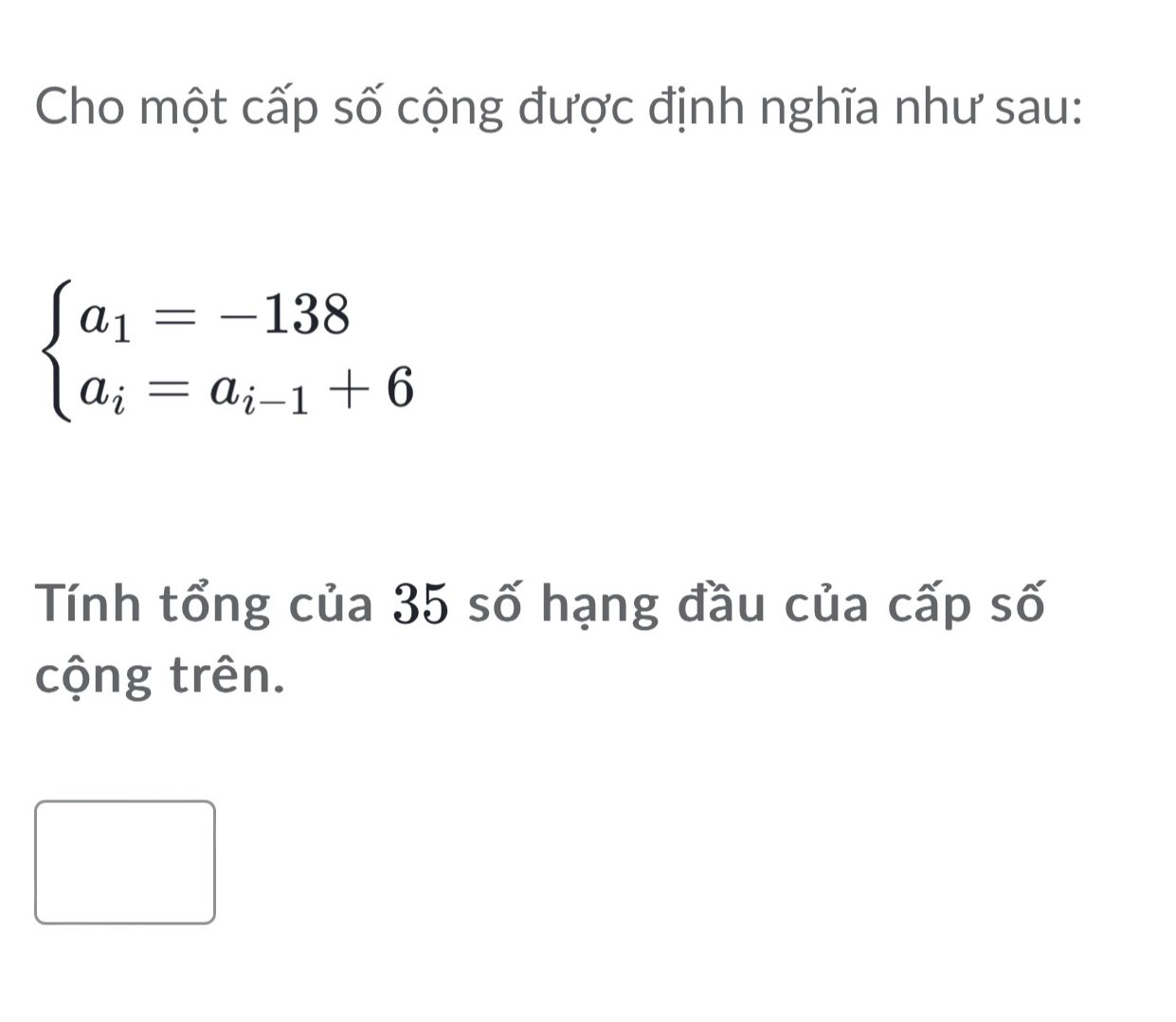 Cho một cấp số cộng được định nghĩa như sau:
beginarrayl a_1=-138 a_i=a_i-1+6endarray.
Tính tổng của 35 số hạng đầu của cấp số 
cộng trên.