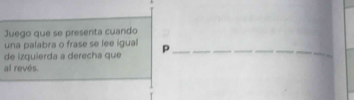 Juego que se presenta cuando 
una palabra o frase se lee igual 
de izquierda a derecha que P_ 
_ 
__ 
__ 
_ 
al revés,