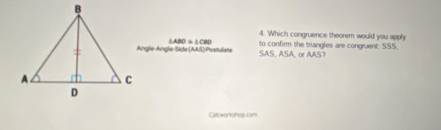 Which congruence theorem would you apply 
. ABD≌ △ CBD to confirm the triangles are congruent: SSS, 
Angle-Angle-Side (AAS) Postulate SAS, ASA, or AAS? 
Calworkshop.com