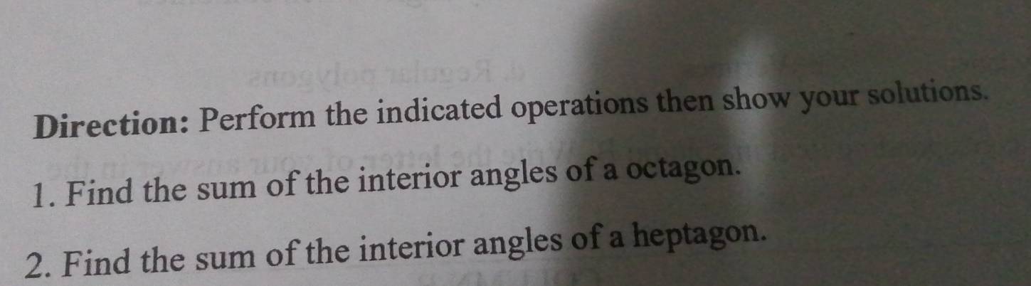 Direction: Perform the indicated operations then show your solutions. 
1. Find the sum of the interior angles of a octagon. 
2. Find the sum of the interior angles of a heptagon.