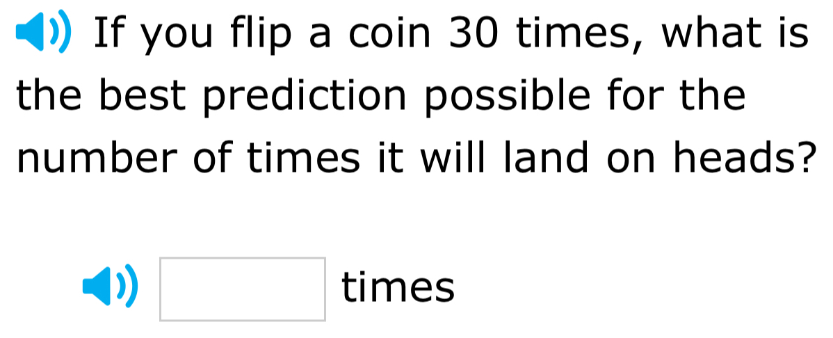 If you flip a coin 30 times, what is 
the best prediction possible for the 
number of times it will land on heads? 
□ times