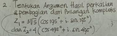 Tentukan Argumen fasil perkalian 
spembagian dari Bollangan komplets
Z_1=3sqrt(5)(cos 195°+i· sin 195°) 3 
dan Z_2=4(cos 495°+i.sin 495°)