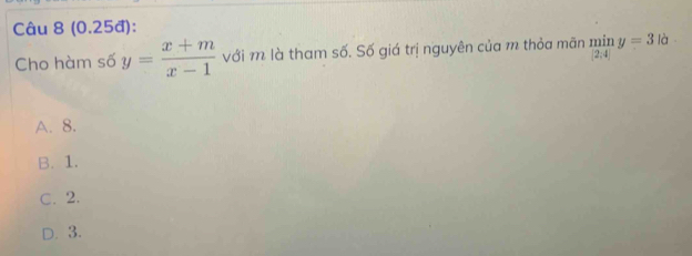 (0.25đ):
Cho hàm số y= (x+m)/x-1  với m là tham số. Số giá trị nguyên của m thỏa mãn  min/|2:4| y=3 là
A. 8.
B. 1.
C. 2.
D. 3.