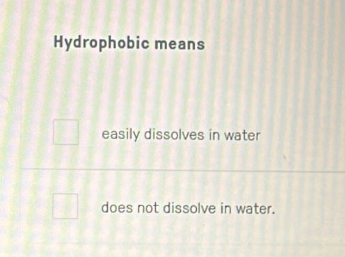 Hydrophobic means
easily dissolves in water
does not dissolve in water.