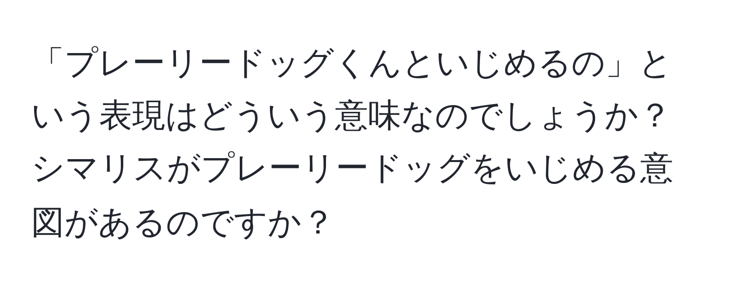 「プレーリードッグくんといじめるの」という表現はどういう意味なのでしょうか？シマリスがプレーリードッグをいじめる意図があるのですか？