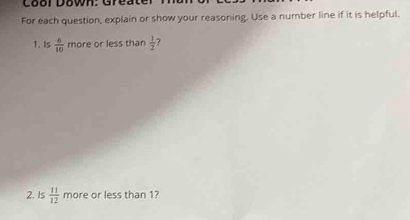 Coor Down: Greater 
For each question, explain or show your reasoning. Use a number line if it is helpful. 
1. Is  6/10  more or less than  1/2 
2. Is  11/12  more or less than 1?