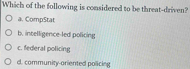 Which of the following is considered to be threat-driven?
a. CompStat
b. intelligence-led policing
c. federal policing
d. community-oriented policing