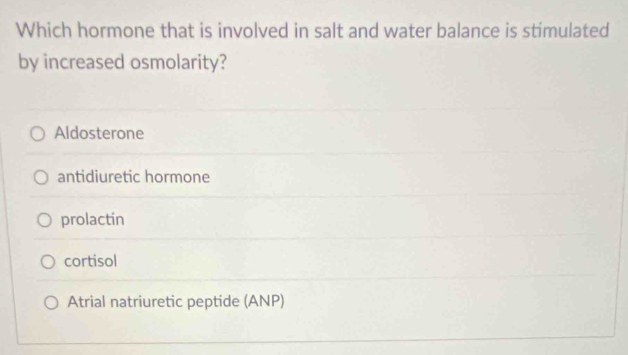 Which hormone that is involved in salt and water balance is stimulated
by increased osmolarity?
Aldosterone
antidiuretic hormone
prolactin
cortisol
Atrial natriuretic peptide (ANP)