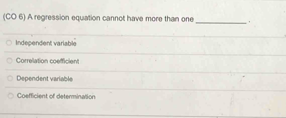 (CO 6) A regression equation cannot have more than one
_.
Independent variable
Correlation coefficient
Dependent variable
Coefficient of determination