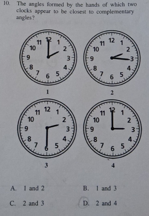 The angles formed by the hands of which two
clocks appear to be closest to complementary
angles?
1
2
4
A. 1 and 2 B. 1 and 3
C. 2 and 3 D. 2 and 4