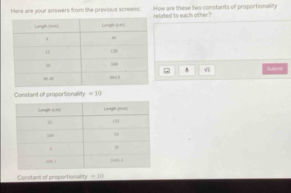 Here are your answers from the previous screens: How are these two constants of proportionality 
elated to each other? 
Submit
sqrt(± )
Constant of proportionality =10
Constant of proportionality =10