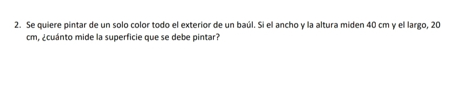 Se quiere pintar de un solo color todo el exterior de un baúl. Si el ancho y la altura miden 40 cm y el largo, 20
cm, ¿cuánto mide la superficie que se debe pintar?