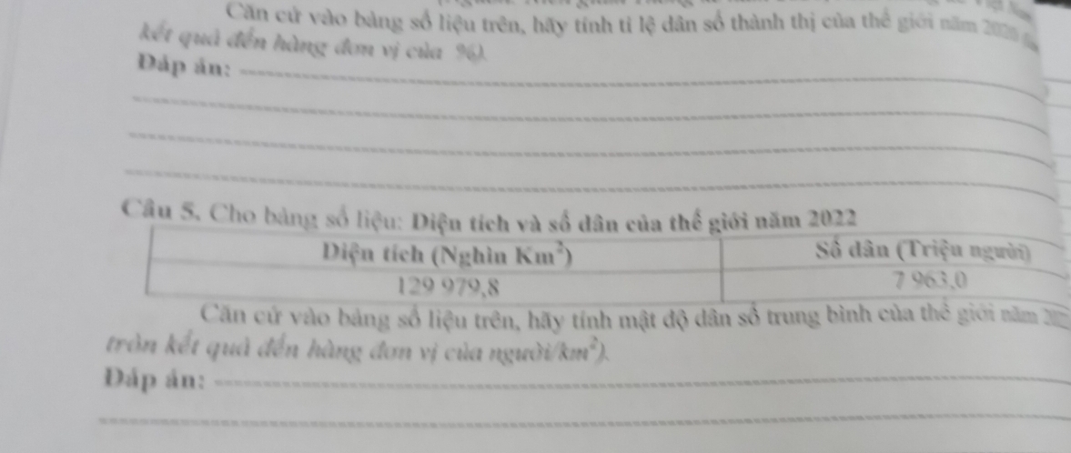 Căn cử vào bảng số liệu trên, hãy tính tỉ lệ dân số thành thị của thể giới năm 2020
kết quả đến hàng đơn vị của %). 
Đáp ản:_ 
_ 
_ 
_ 
Cầâu 5. Cho bảng số2 
Căn cứ vào bảng số liệu trên, hãy tính mật độ dân số trung bình của thể giới năm 2
tròn kết quả đến hàng đơn vị của người/ km²). 
Đáp án:_ 
_