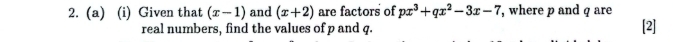 Given that (x-1) and (x+2) are factors of px^3+qx^2-3x-7 , where p and q are 
real numbers, find the values of p and q. [2]