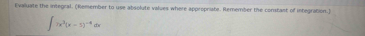 Evaluate the integral. (Remember to use absolute values where appropriate. Remember the constant of integration.)
∈t 7x^3(x-5)^-4dx
