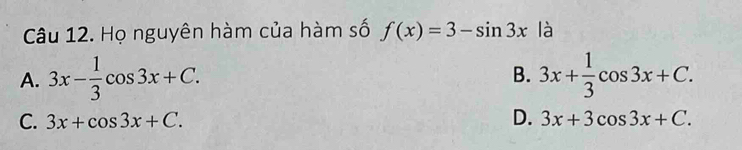 Họ nguyên hàm của hàm số f(x)=3-sin 3x là
A. 3x- 1/3 cos 3x+C. B. 3x+ 1/3 cos 3x+C.
C. 3x+cos 3x+C. D. 3x+3cos 3x+C.