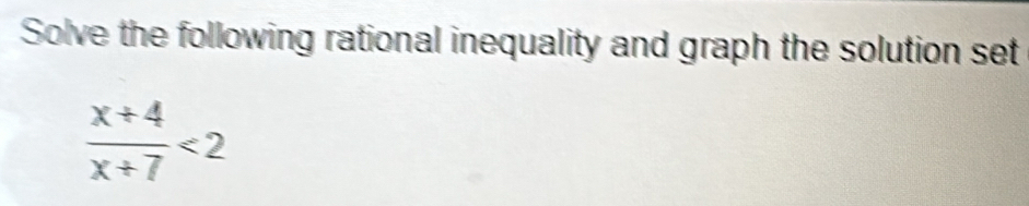 Solve the following rational inequality and graph the solution set
 (x+4)/x+7 <2</tex>