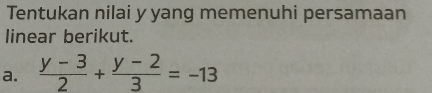 Tentukan nilai y yang memenuhi persamaan 
linear berikut. 
a.  (y-3)/2 + (y-2)/3 =-13