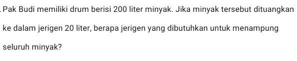 Pak Budi memiliki drum berisi 200 liter minyak. Jika minyak tersebut dituangkan 
ke dalam jerigen 20 liter, berapa jerigen yang dibutuhkan untuk menampung 
seluruh minyak?