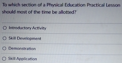 To which section of a Physical Education Practical Lesson
should most of the time be allotted?'
Introductory Activity
Skill Development
Demonstration
Skill Application