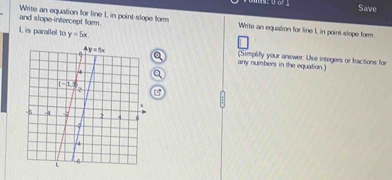 s: 0 8º 1 Save
and slope-intercept form.
Write an equation for line L in point-slope form Write an equation for line L in point-slope form.
L is parallel to y=5x.
(Simplify your answer. Use integers or fractions for
any numbers in the equation.)
a