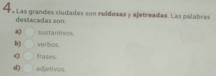 • Las grandes ciudades son ruidosas y ajetreadas. Las palabras
destacadas son:
a) sustantivos.
b) verbos.
c) frases.
d) adjetivos.