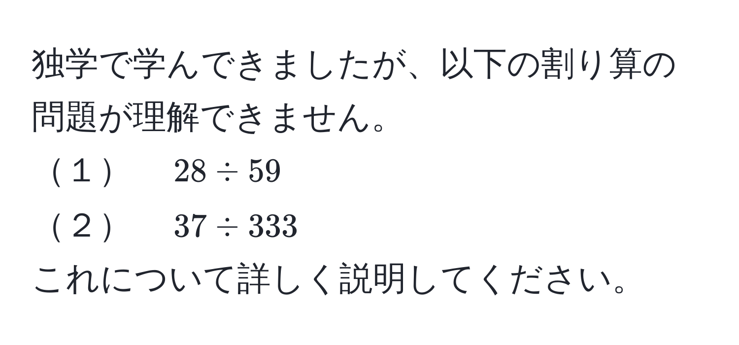 独学で学んできましたが、以下の割り算の問題が理解できません。  
１　$28 / 59$  
２　$37 / 333$  
これについて詳しく説明してください。