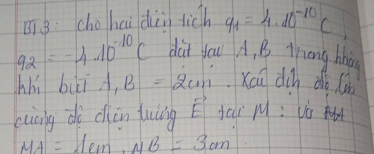 BT 8: chohai dèn tich q_1=4· 10^(-10)C
q_2=-4.10^(-10)C
dat fou A, B Zhong Mig 
hhú bui A_1B=2cm Xou din dà (àn 
xuiàng do cin lung táí M: Uà Aut
MA=lambda CMB=3cm