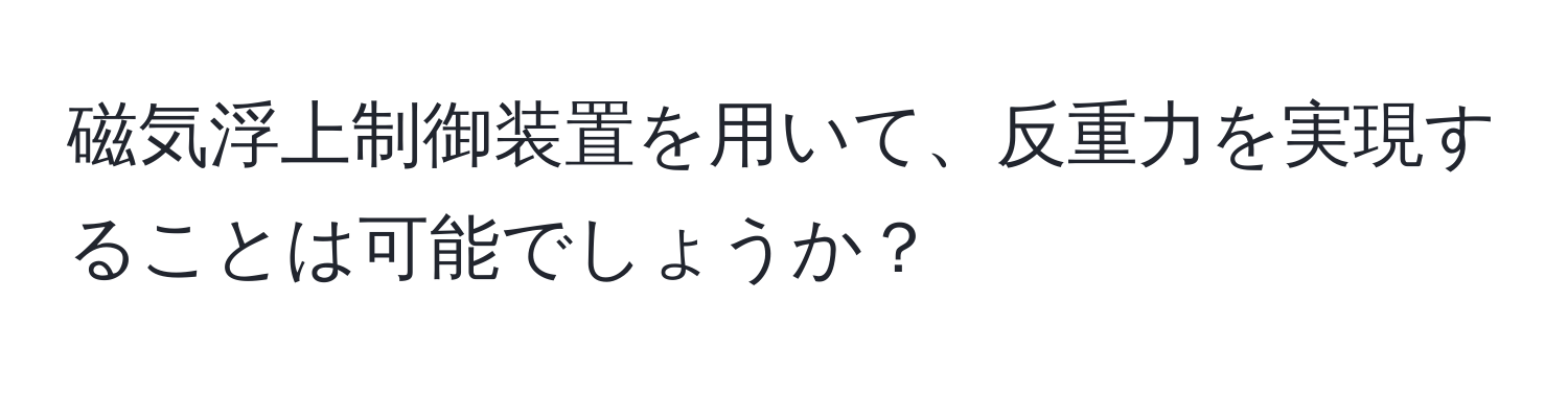 磁気浮上制御装置を用いて、反重力を実現することは可能でしょうか？