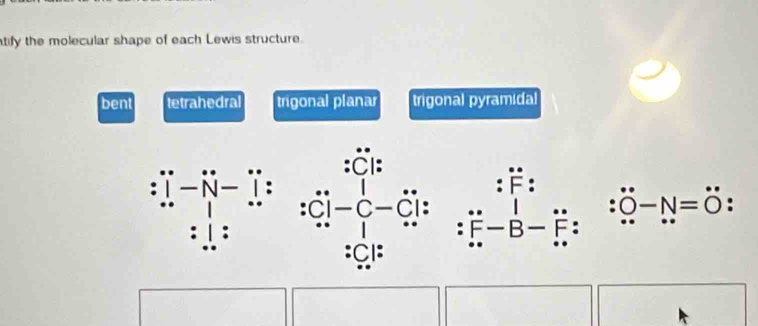 tify the molecular shape of each Lewis structure.
bent tetrahedral trigonal planar trigonal pyramida