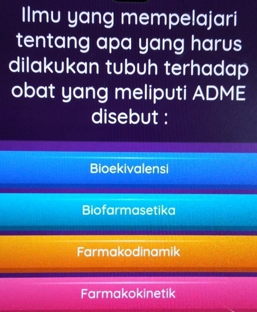 Ilmu yang mempelajari
tentang apa yang harus
dilakukan tubuh terhadap
obat yang meliputi ADME
disebut :
Bioekivalensi
Biofarmasetika
Farmakodinamik
Farmakokinetik