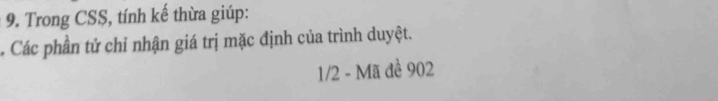 Trong CSS, tính kế thừa giúp: 
. Các phần tử chỉ nhận giá trị mặc định của trình duyệt. 
1/2 - Mã đề 902