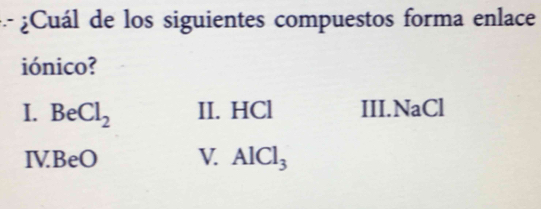 ¿Cuál de los siguientes compuestos forma enlace
iónico?
I. BeCl_2 II. HCl III.NaCl
IVBeO V. AlCl_3