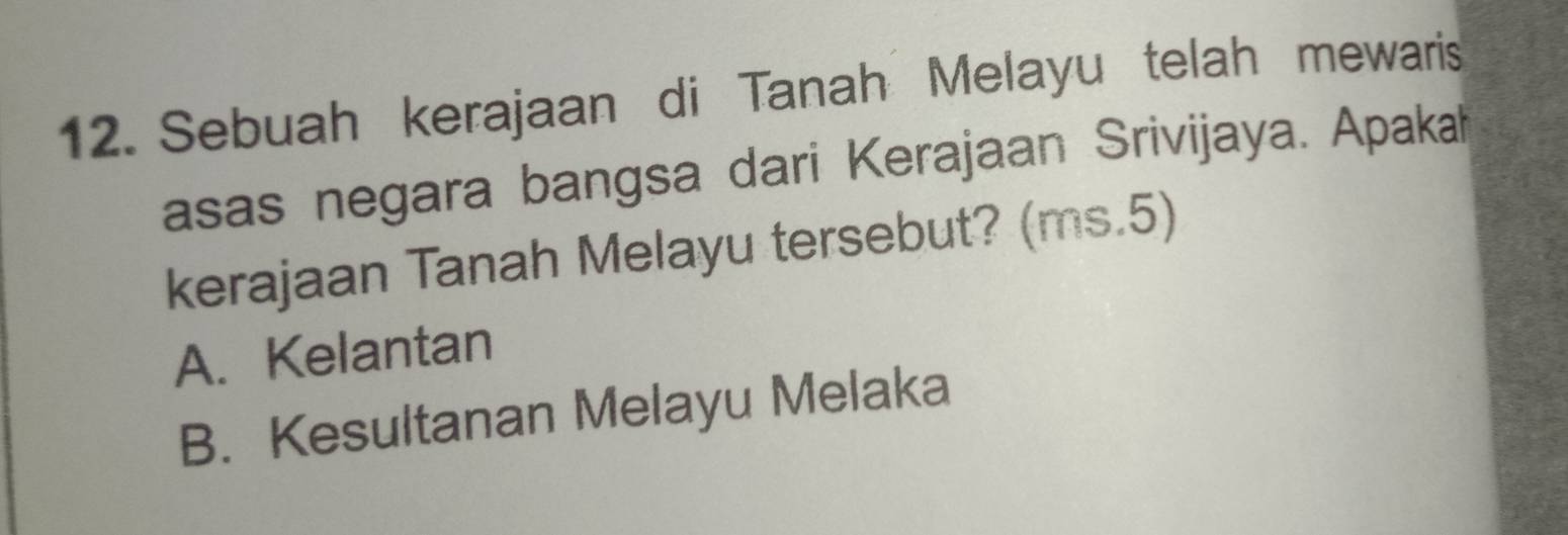 Sebuah kerajaan di Tanah Melayu telah mewaris
asas negara bangsa dari Kerajaan Srivijaya. Apakah
kerajaan Tanah Melayu tersebut? (ms.5)
A. Kelantan
B. Kesultanan Melayu Melaka