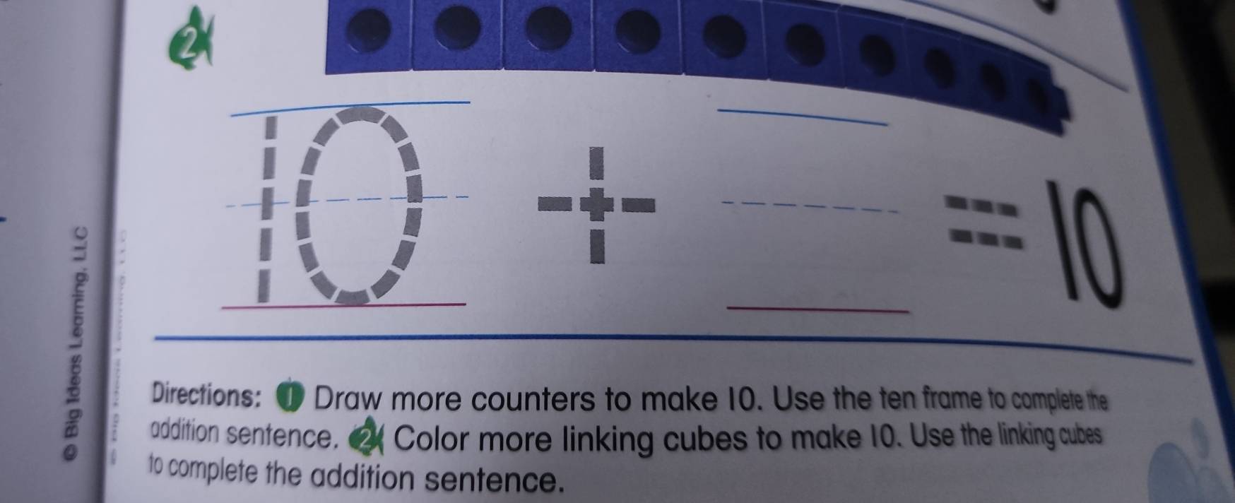 == a 
Directions: 1 Draw more counters to make 10. Use the ten frame to complete the 
addition sentence, 2 Color more linking cubes to make 10. Use the linking cubes 
to complete the addition sentence.