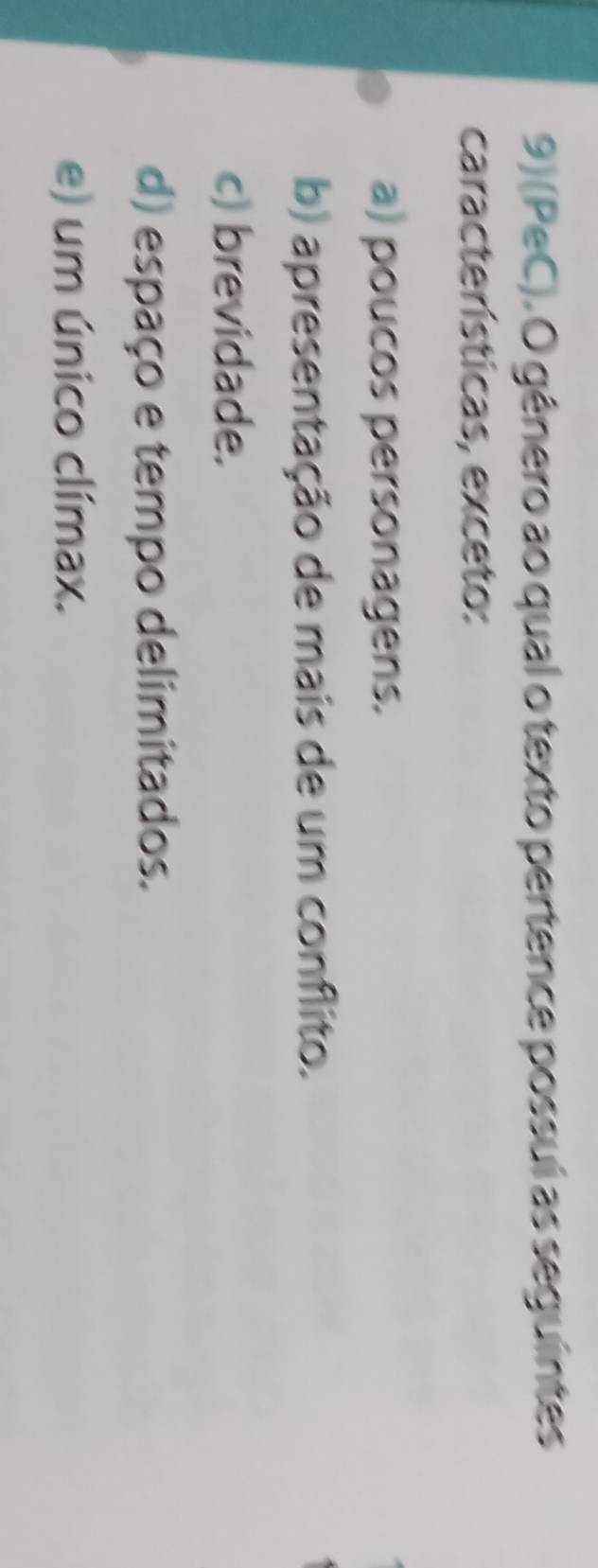 (PeC). O gênero ao qual o texto pertence possuí as seguintes
características, exceto:
a) poucos personagens.
b) apresentação de mais de um conflito.
c) brevidade.
d) espaço e tempo delimitados.
e) um único clímax.