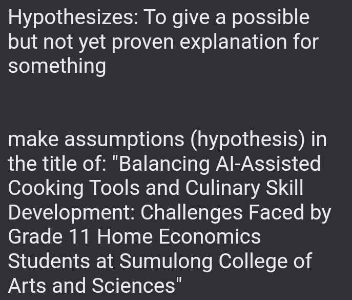 Hypothesizes: To give a possible 
but not yet proven explanation for 
something 
make assumptions (hypothesis) in 
the title of: "Balancing Al-Assisted 
Cooking Tools and Culinary Skill 
Development: Challenges Faced by 
Grade 11 Home Economics 
Students at Sumulong College of 
Arts and Sciences"