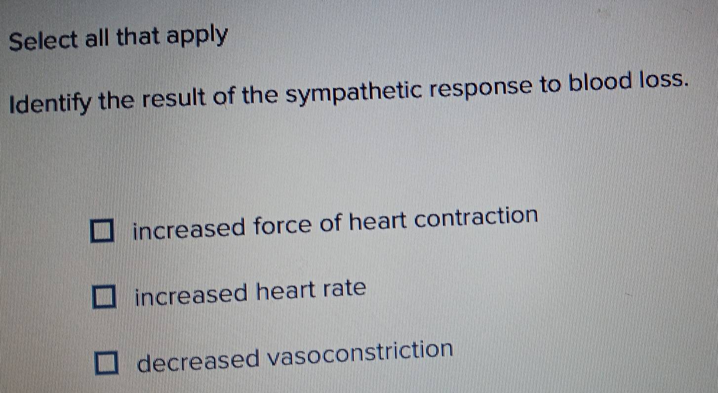 Select all that apply
Identify the result of the sympathetic response to blood loss.
increased force of heart contraction
increased heart rate
decreased vasoconstriction