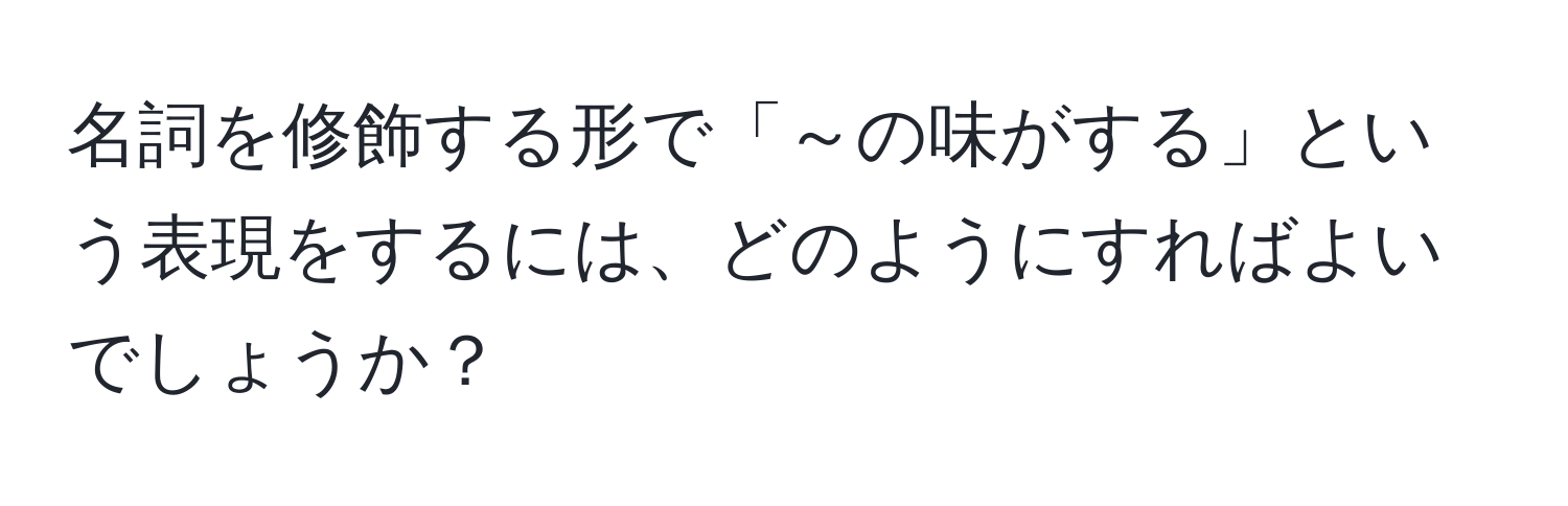 名詞を修飾する形で「～の味がする」という表現をするには、どのようにすればよいでしょうか？