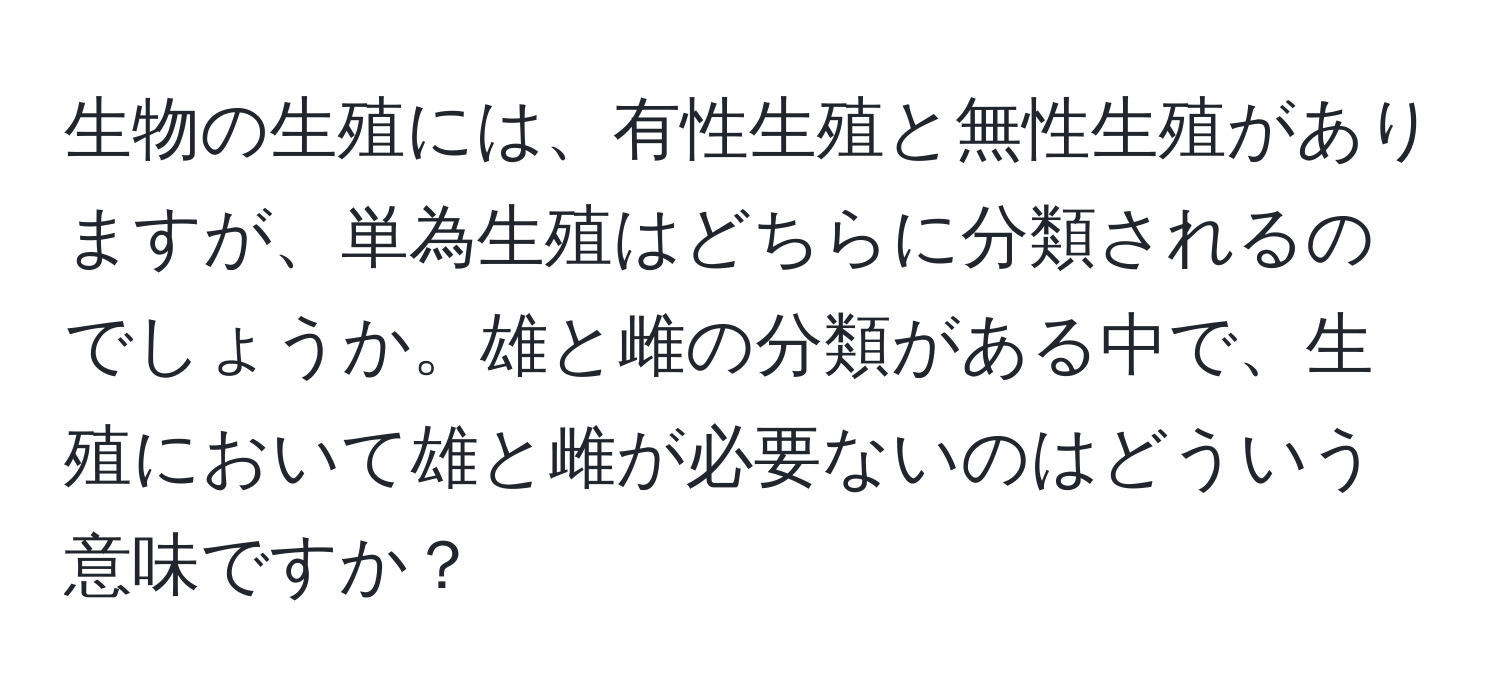 生物の生殖には、有性生殖と無性生殖がありますが、単為生殖はどちらに分類されるのでしょうか。雄と雌の分類がある中で、生殖において雄と雌が必要ないのはどういう意味ですか？