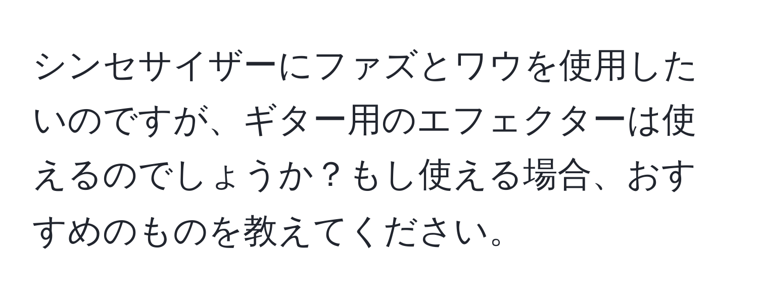 シンセサイザーにファズとワウを使用したいのですが、ギター用のエフェクターは使えるのでしょうか？もし使える場合、おすすめのものを教えてください。