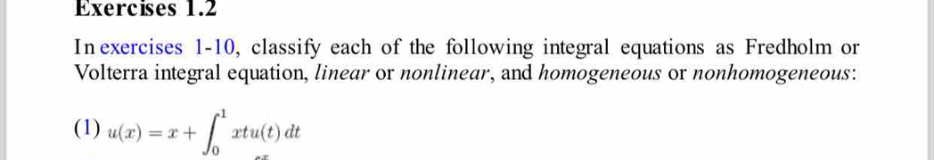 In exercises 1-10, classify each of the following integral equations as Fredholm or 
Volterra integral equation, linear or nonlinear, and homogeneous or nonhomogeneous: 
(1) u(x)=x+∈t _0^1xtu(t)dt