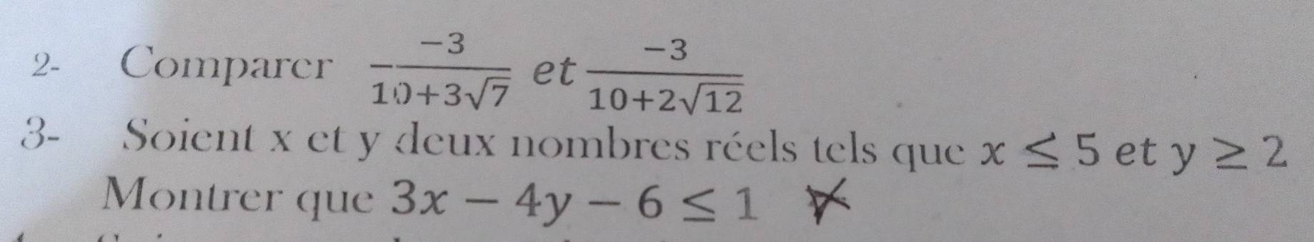 2- Comparer  (-3)/10+3sqrt(7)  et  (-3)/10+2sqrt(12) 
3- Soient x et y deux nombres réels tels que x≤ 5 et y≥ 2
Montrer que 3x-4y-6≤ 1