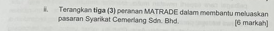 Terangkan tiga (3) peranan MATRADE dalam membantu meluaskan 
pasaran Syarikat Cemerlang Sdn. Bhd. [6 markah]