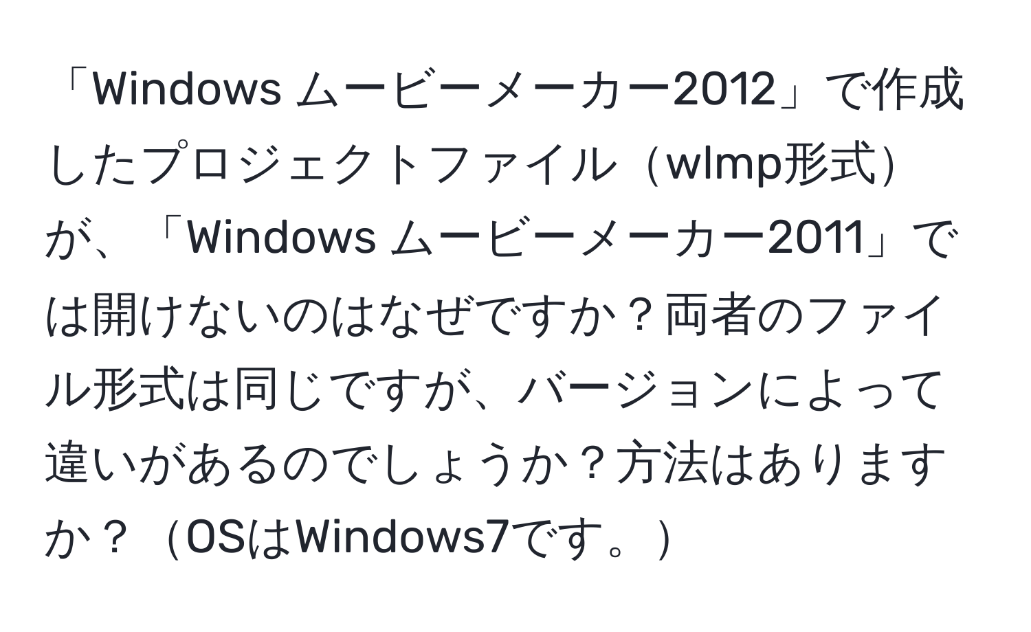 「Windows ムービーメーカー2012」で作成したプロジェクトファイルwlmp形式が、「Windows ムービーメーカー2011」では開けないのはなぜですか？両者のファイル形式は同じですが、バージョンによって違いがあるのでしょうか？方法はありますか？OSはWindows7です。