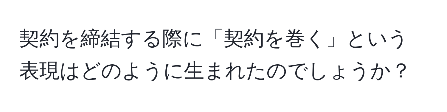 契約を締結する際に「契約を巻く」という表現はどのように生まれたのでしょうか？