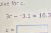 olve for c.
3c-^-3.1=16.3
c=□