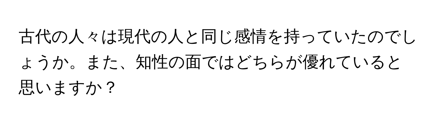 古代の人々は現代の人と同じ感情を持っていたのでしょうか。また、知性の面ではどちらが優れていると思いますか？