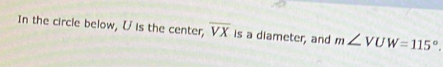 In the circle below, U is the center, overline VX is a diameter, and m∠ VUW=115°.